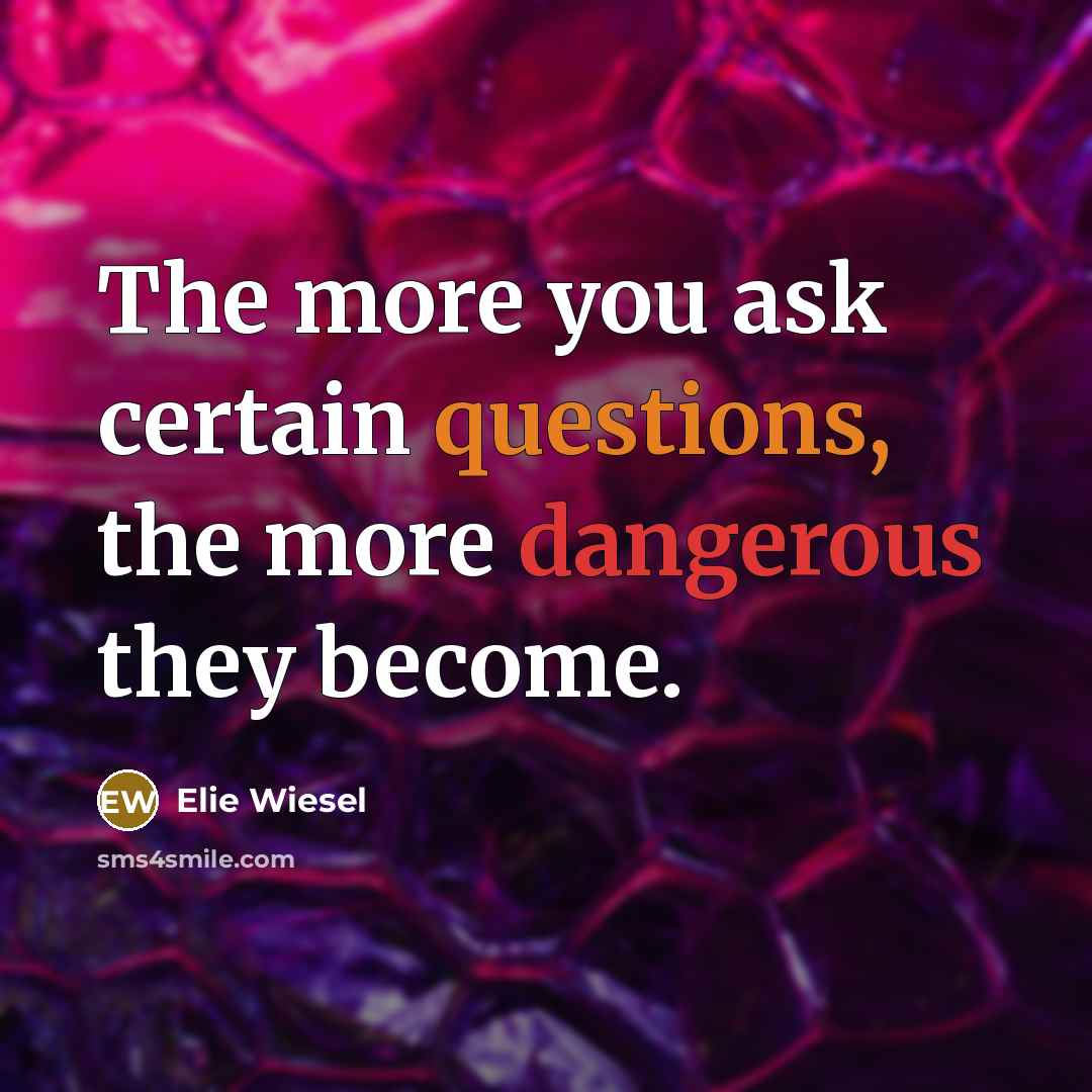 “The more you ask certain questions, the more dangerous they become.” quote by Elie Wiesel