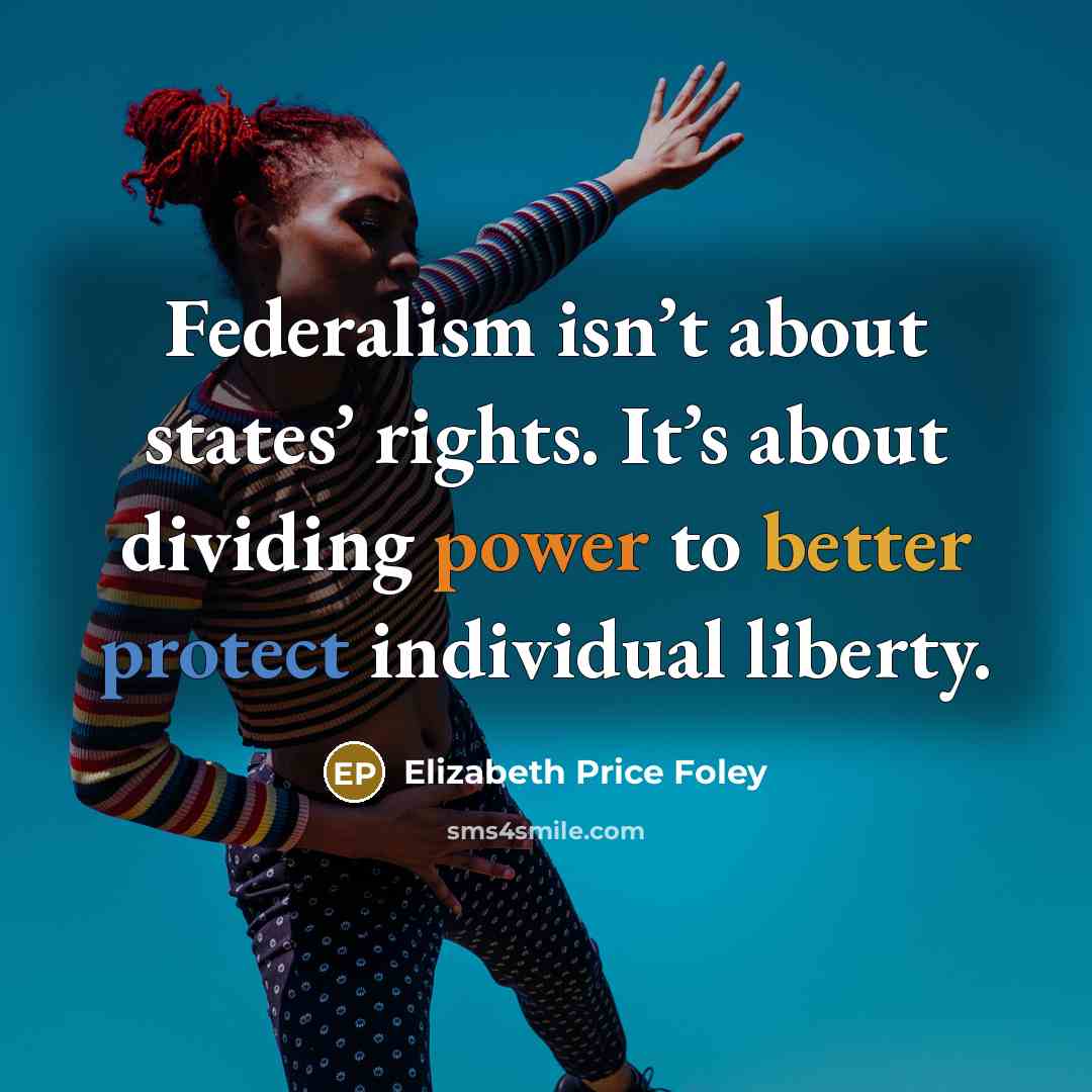“Federalism isn’t about states’ rights. It’s about dividing power to better protect individual liberty.” quote by Elizabeth Price Foley