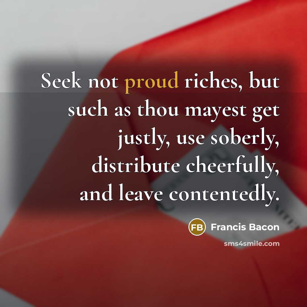 “Seek not proud riches, but such as thou mayest get…” quote by Francis Bacon