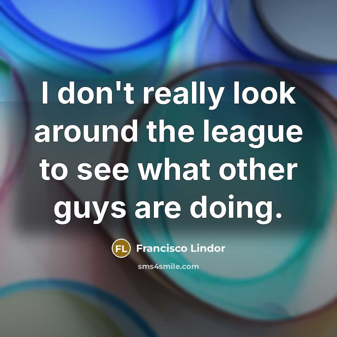 “I don't really look around the league to see what…” quote by Francisco Lindor