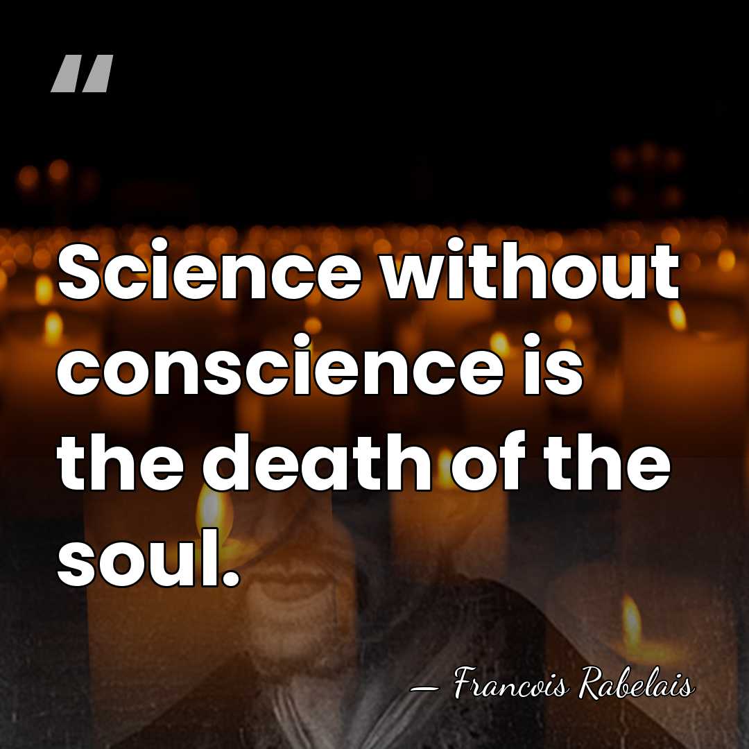 Science without conscience is the death of the soul. - Francois Rabelais