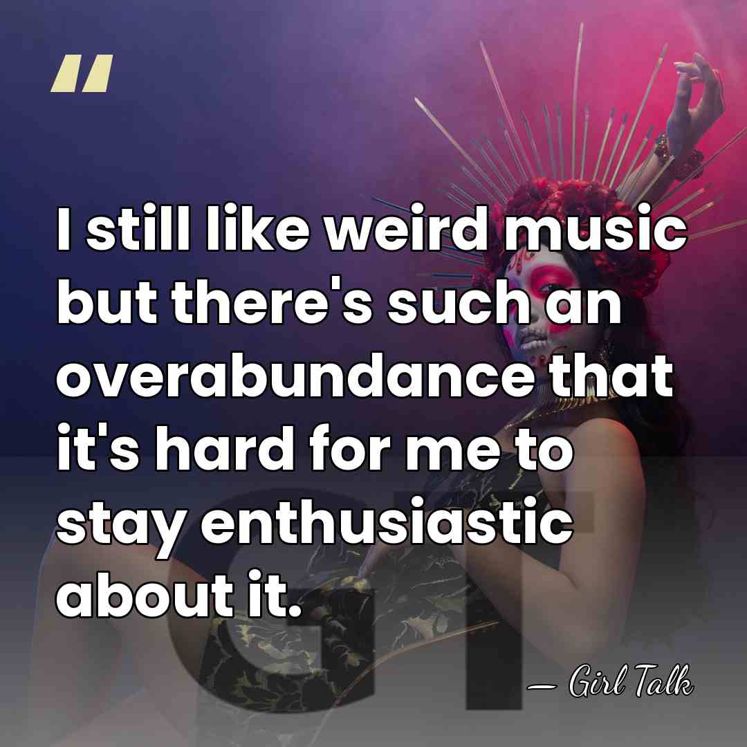 I still like weird music but there's such an overabundance that it's&hellip; - Girl Talk
