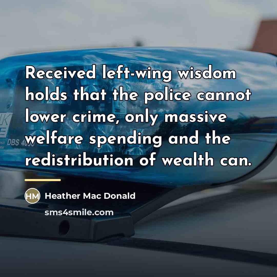 “Received left-wing wisdom holds that the police cannot lower crime,…” quote by Heather Mac Donald