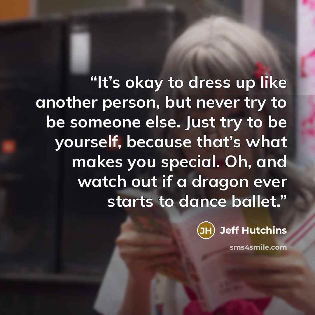 “It’s okay to dress up like another person, but never try to be someone else. Just try to be yourself, because that’s what makes you special. Oh, and watch out if a dragon ever starts to dance ballet.” quote by Jeff Hutchins