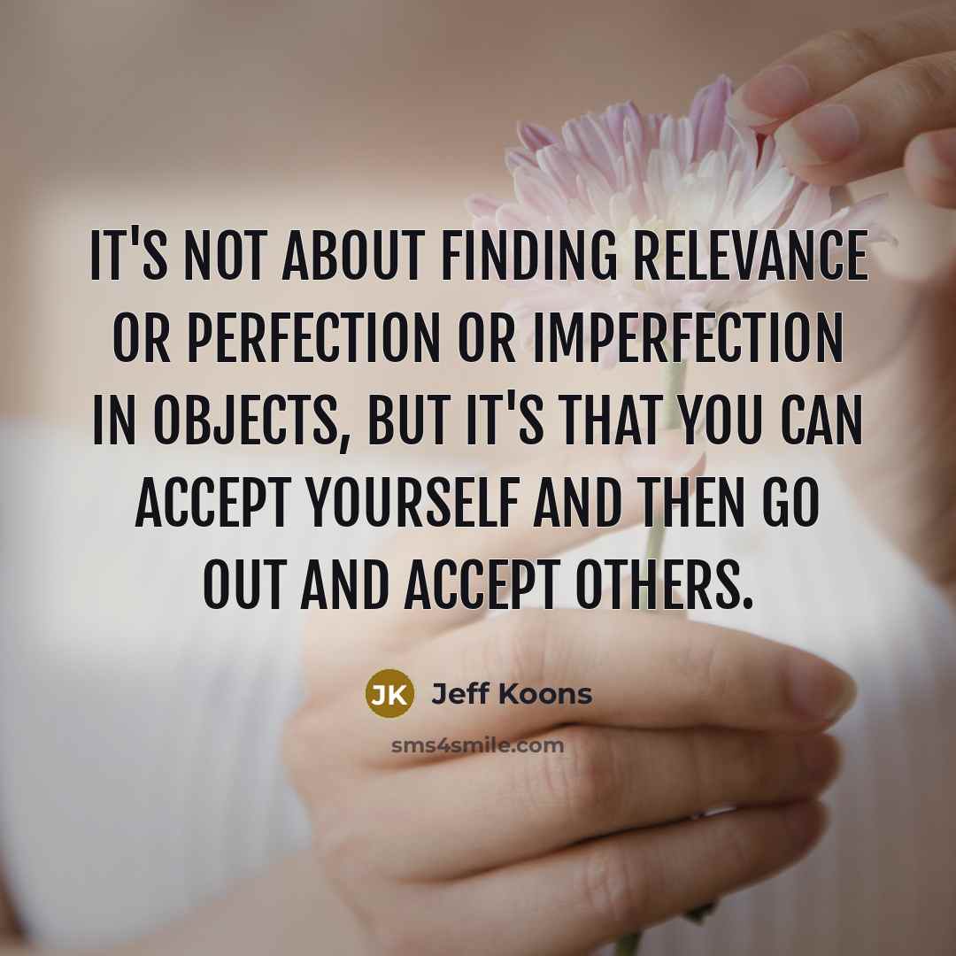 “It's not about finding relevance or perfection or imperfection in objects, but it's that you can accept yourself and then go out and accept others.” quote by Jeff Koons