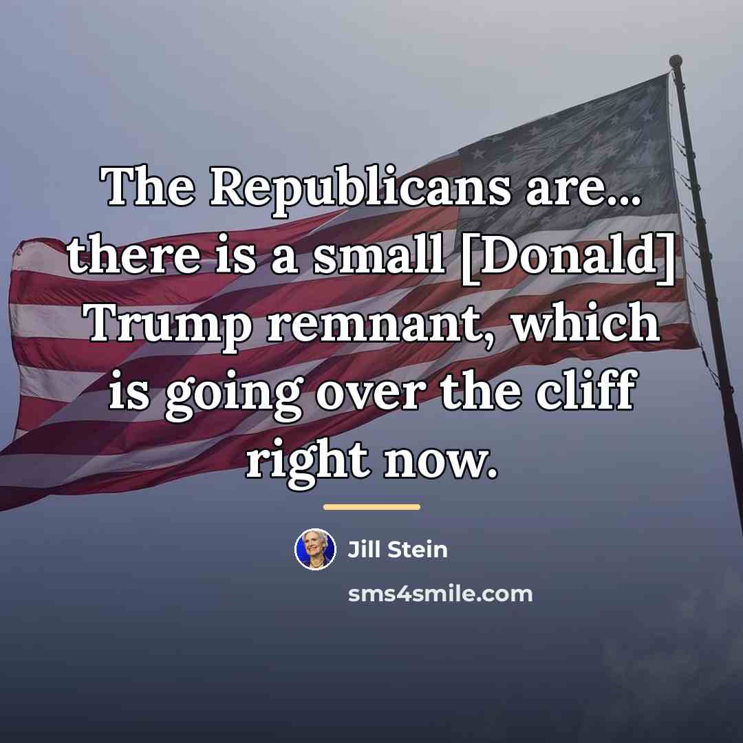“The Republicans are... there is a small [Donald] Trump remnant,…” quote by Jill Stein