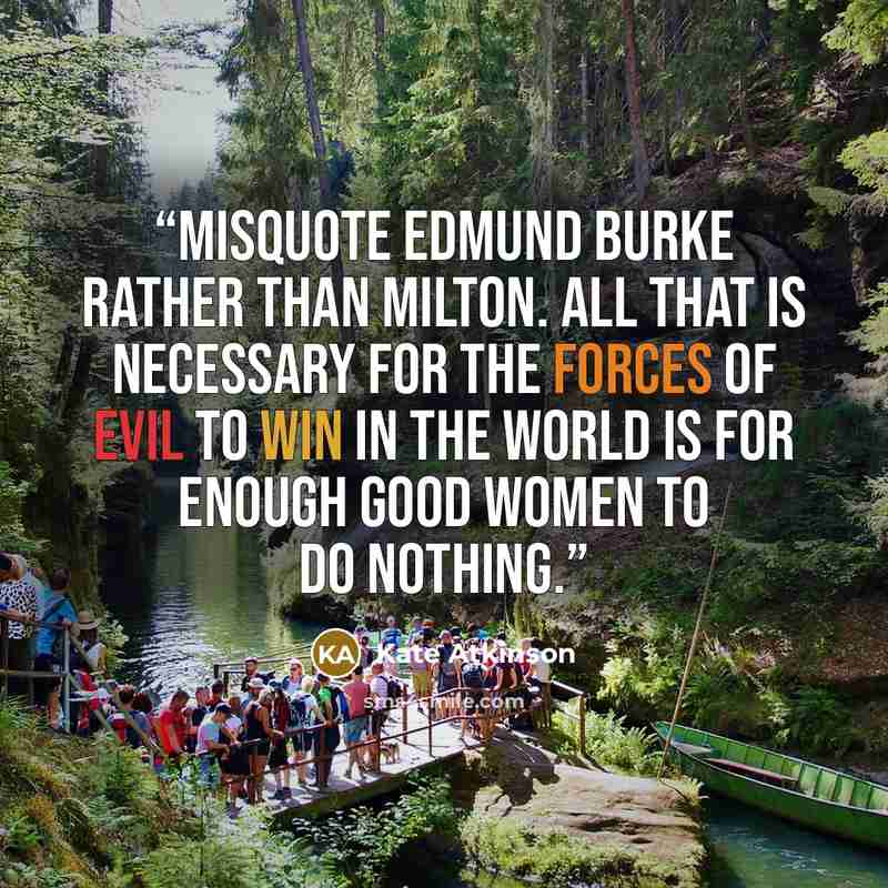 “misquote Edmund Burke rather than Milton. All that is necessary for the forces of evil to win in the world is for enough good women to do nothing.” quote by Kate Atkinson