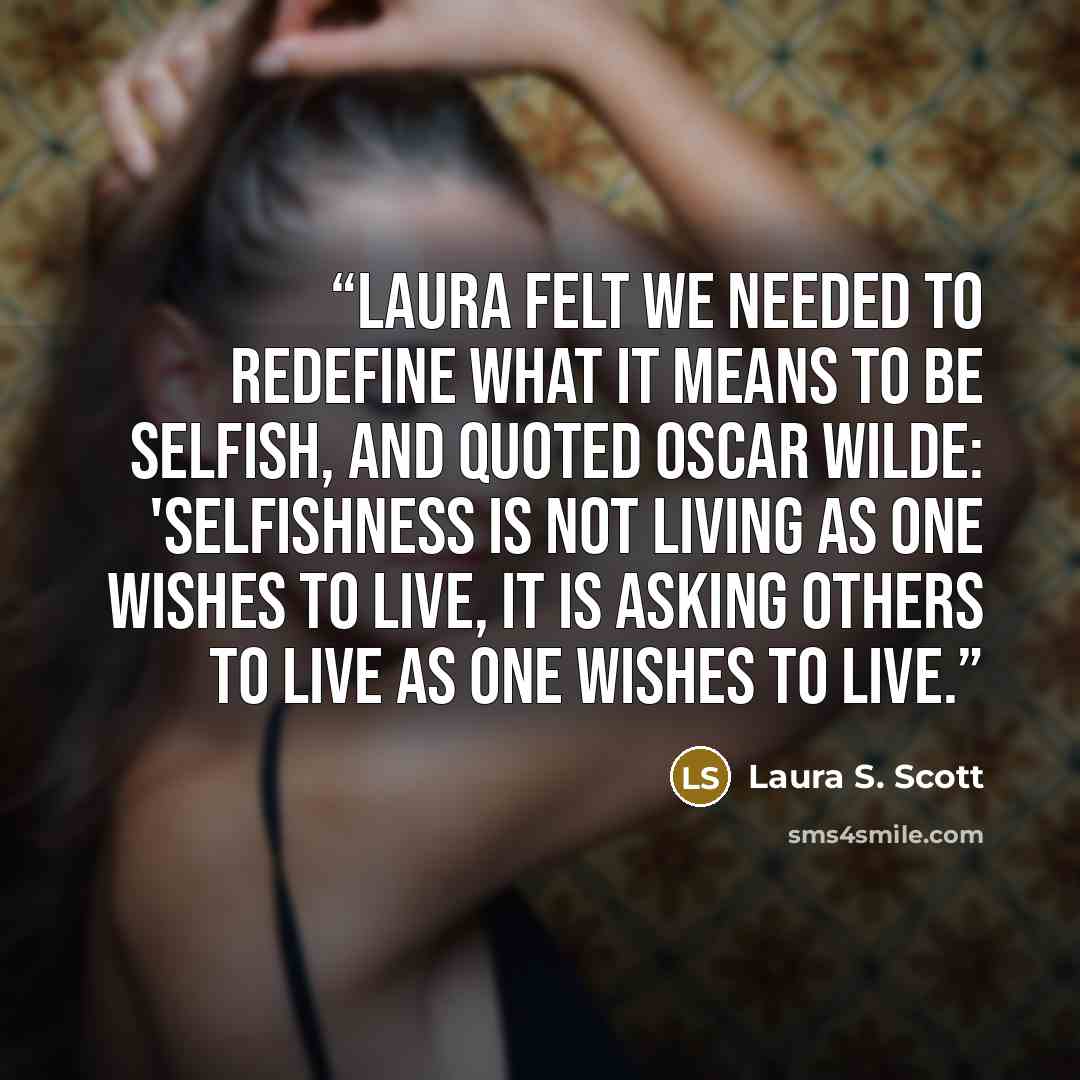 “Laura felt we needed to redefine what it means to be selfish, and quoted Oscar Wilde: 'Selfishness is not living as one wishes to live, it is asking others to live as one wishes to live.” quote by Laura S. Scott