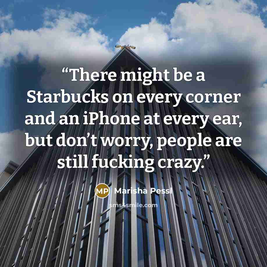 “There might be a Starbucks on every corner and an iPhone at every ear, but don’t worry, people are still fucking crazy.” quote by Marisha Pessl