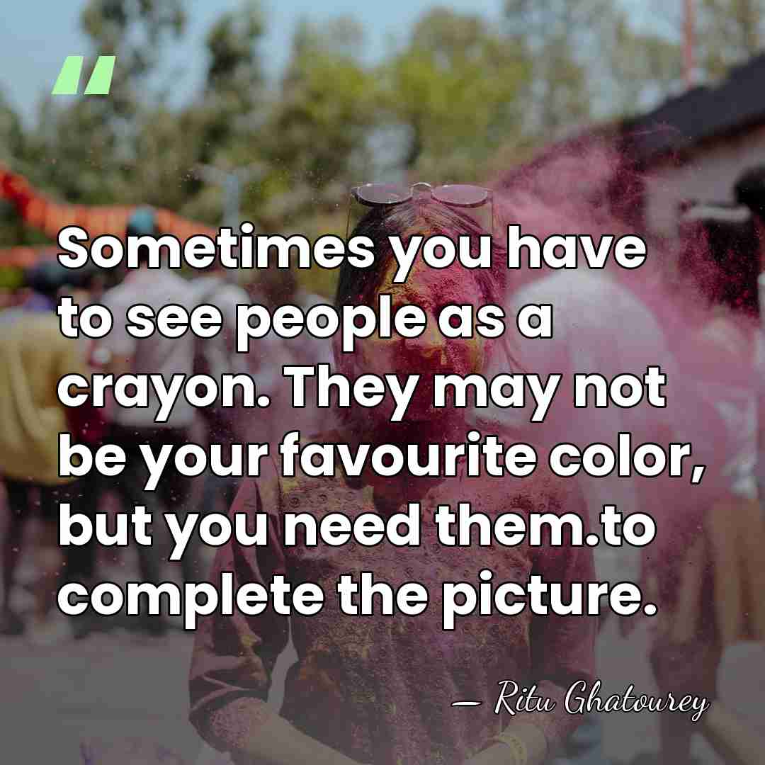 Sometimes you have to see people as a crayon. They may not&hellip; - Ritu Ghatourey