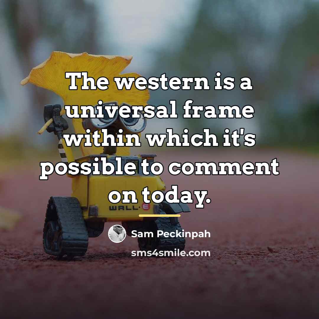 “The western is a universal frame within which it's possible…” quote by Sam Peckinpah