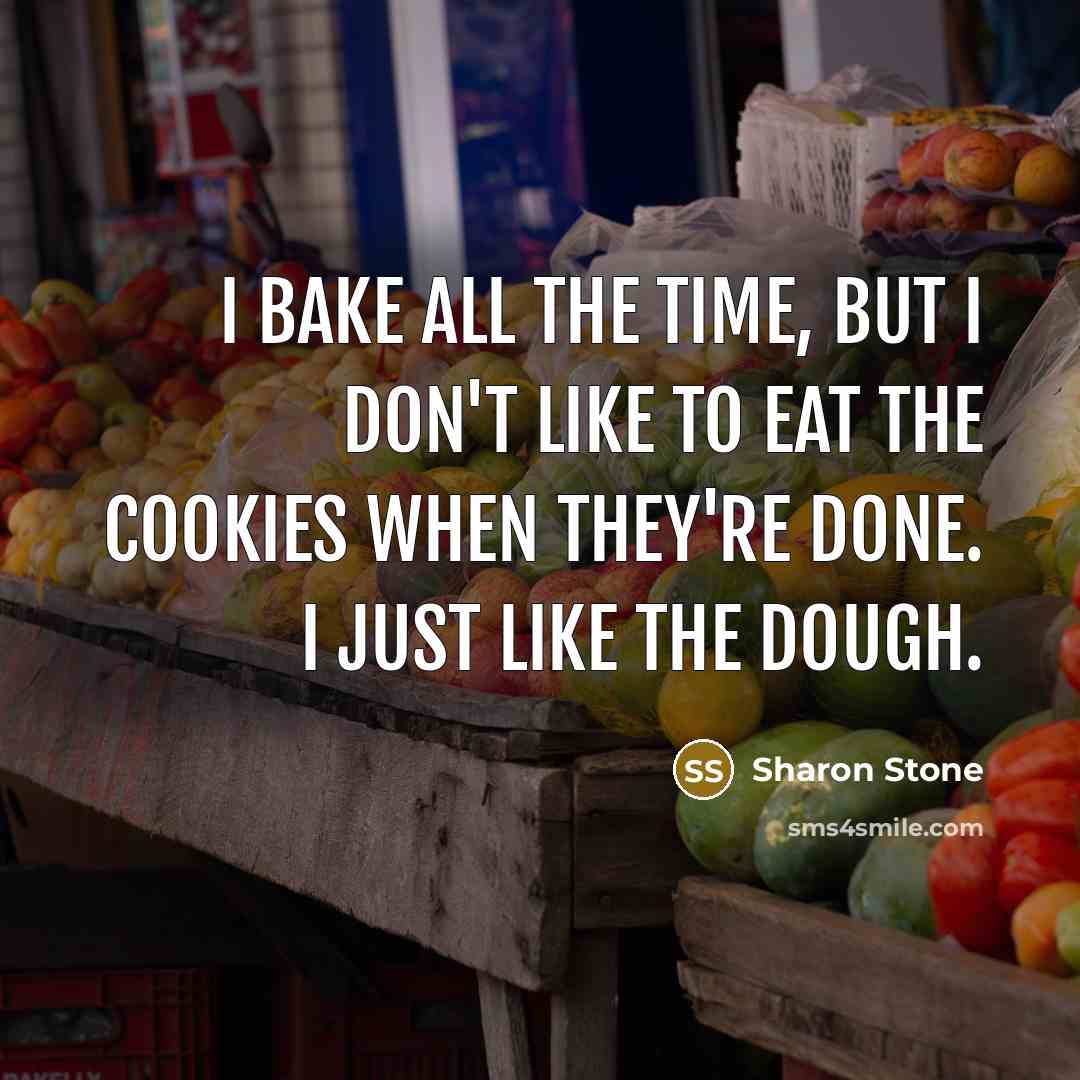 “I bake all the time, but I don't like to eat the cookies when they're done. I just like the dough.” quote by Sharon Stone