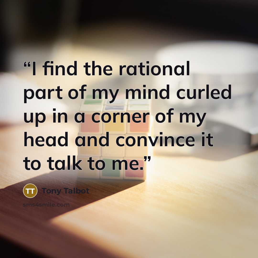 “I find the rational part of my mind curled up in a corner of my head and convince it to talk to me.” quote by Tony Talbot