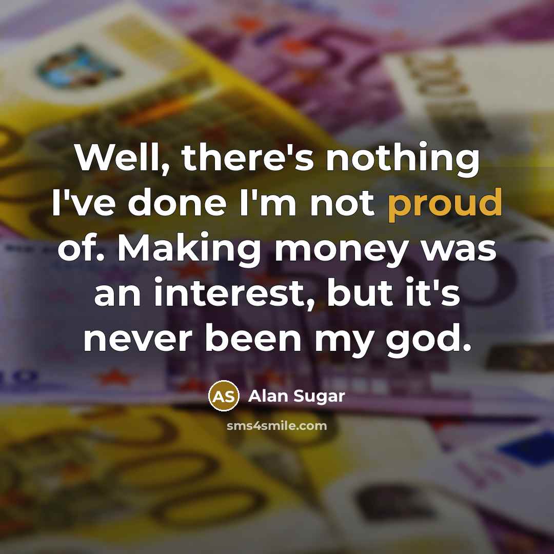 “Well, there's nothing I've done I'm not proud of. Making…” quote by Alan Sugar