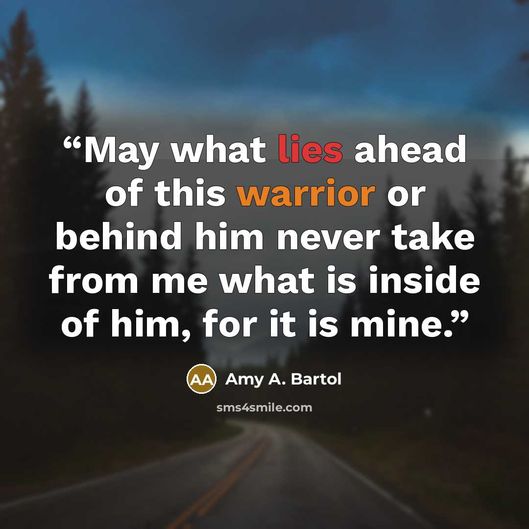 “May what lies ahead of this warrior or behind him never take from me what is inside of him, for it is mine.” quote by Amy A. Bartol