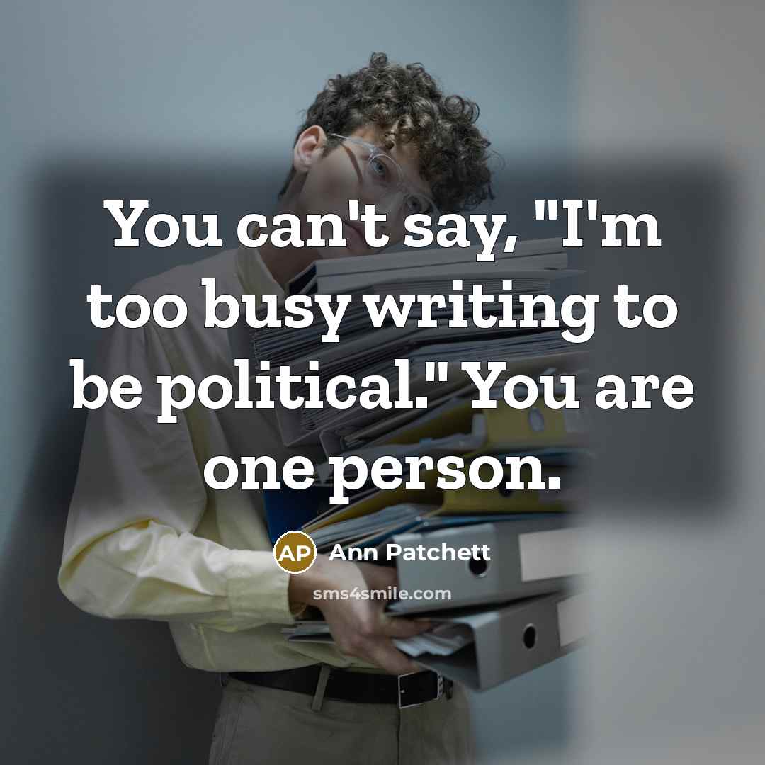“You can't say, "I'm too busy writing to be political."…” quote by Ann Patchett