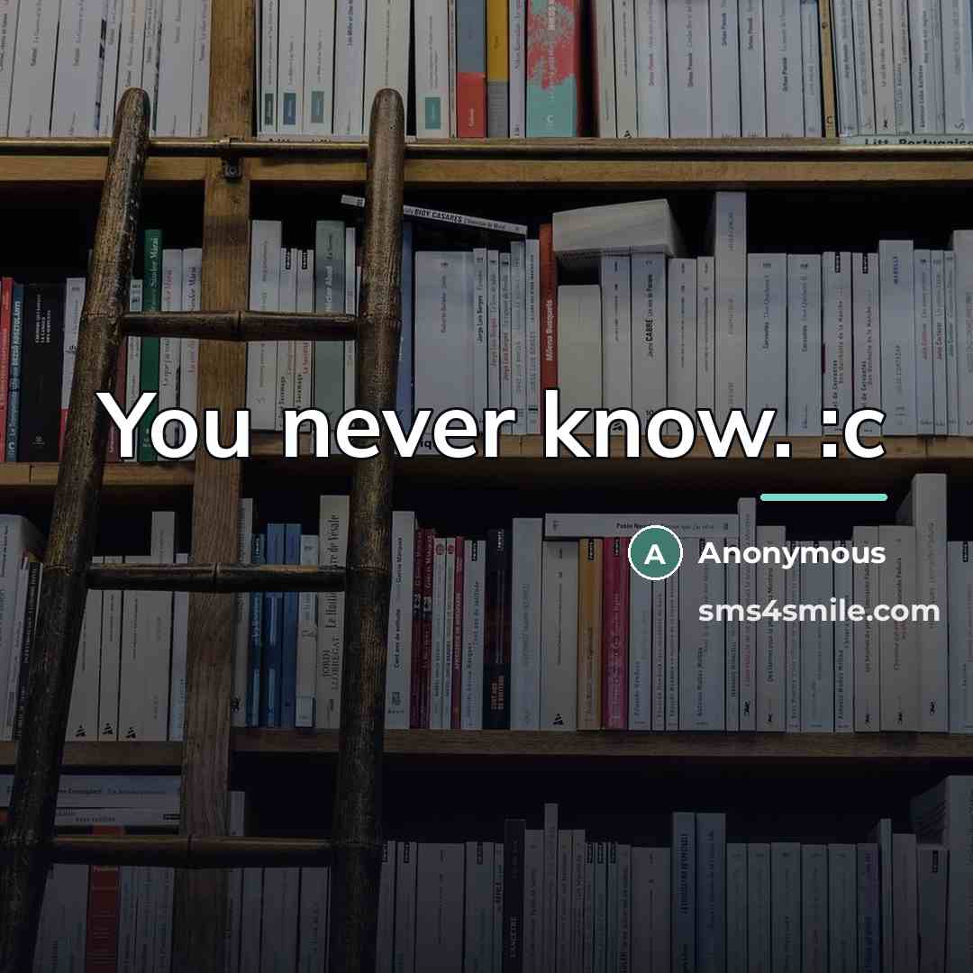 “You never know. :c…” quote by Anonymous