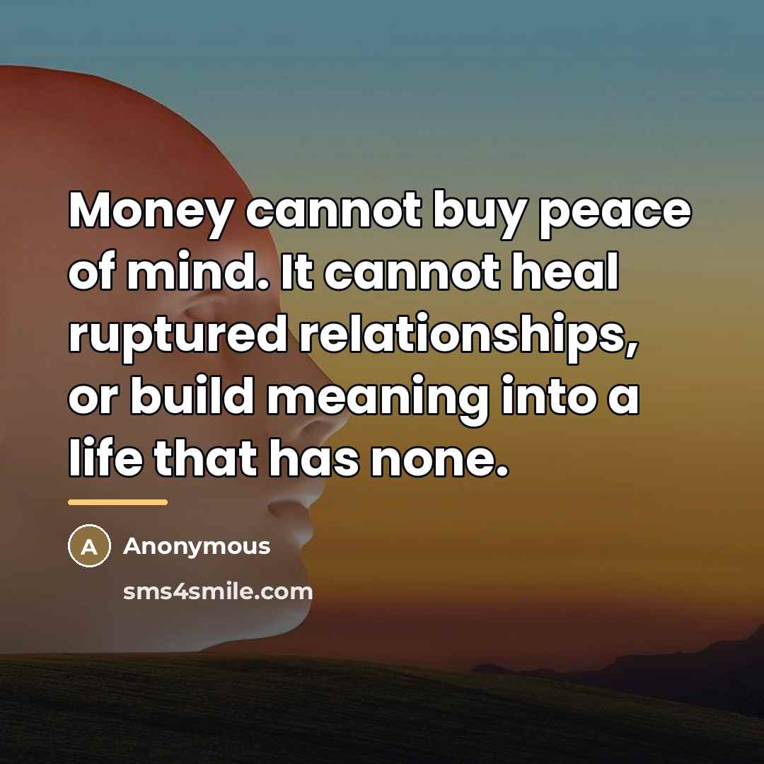 “Money cannot buy peace of mind. It cannot heal ruptured…” quote by Anonymous