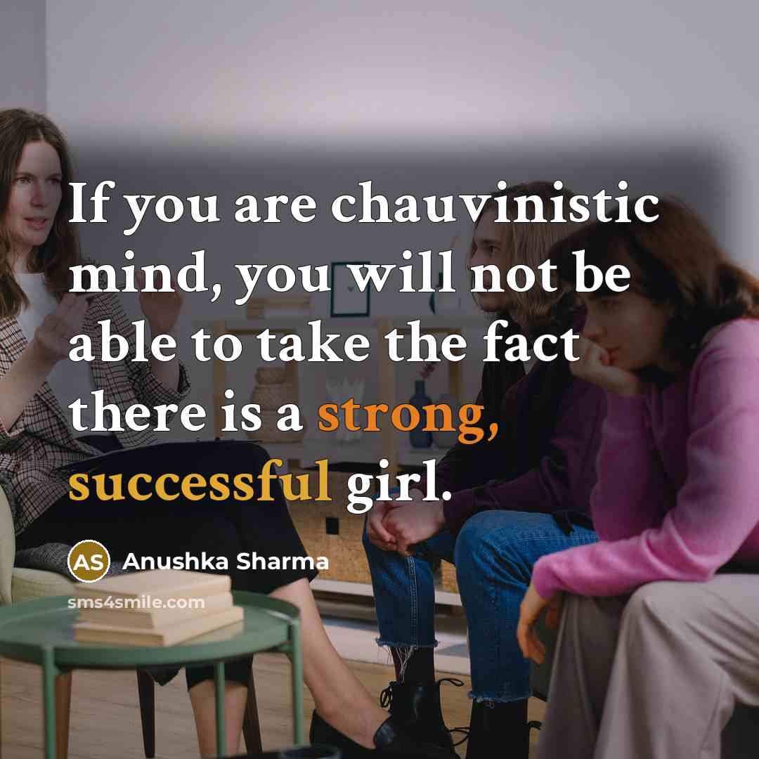 “If you are chauvinistic mind, you will not be able to take the fact there is a strong, successful girl.” quote by Anushka Sharma