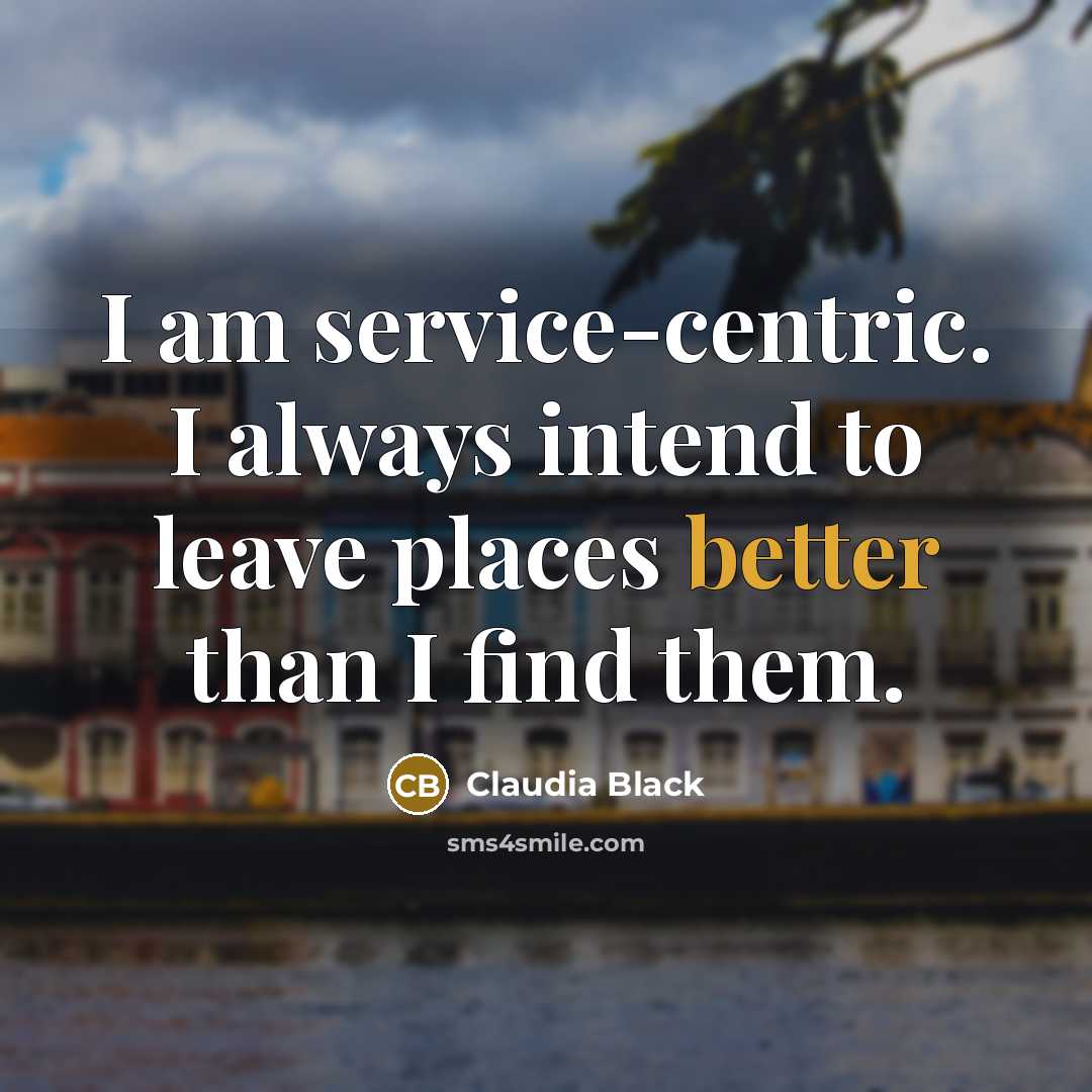 “I am service-centric. I always intend to leave places better than I find them.” quote by Claudia Black