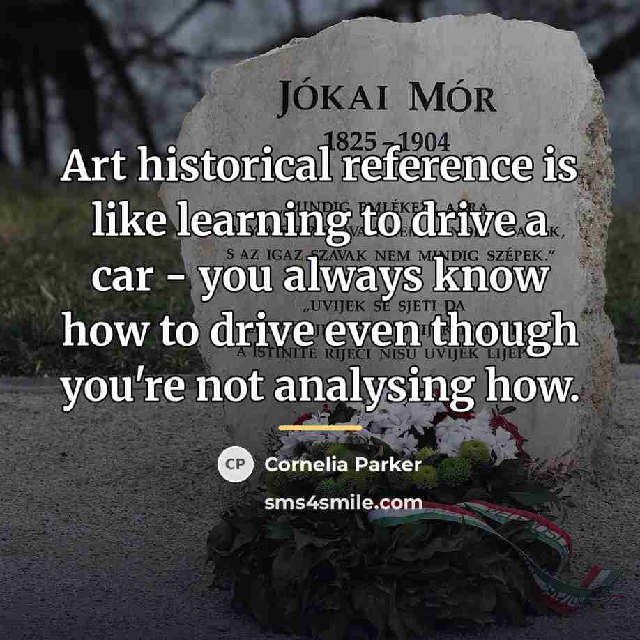 “Art historical reference is like learning to drive a car…” quote by Cornelia Parker