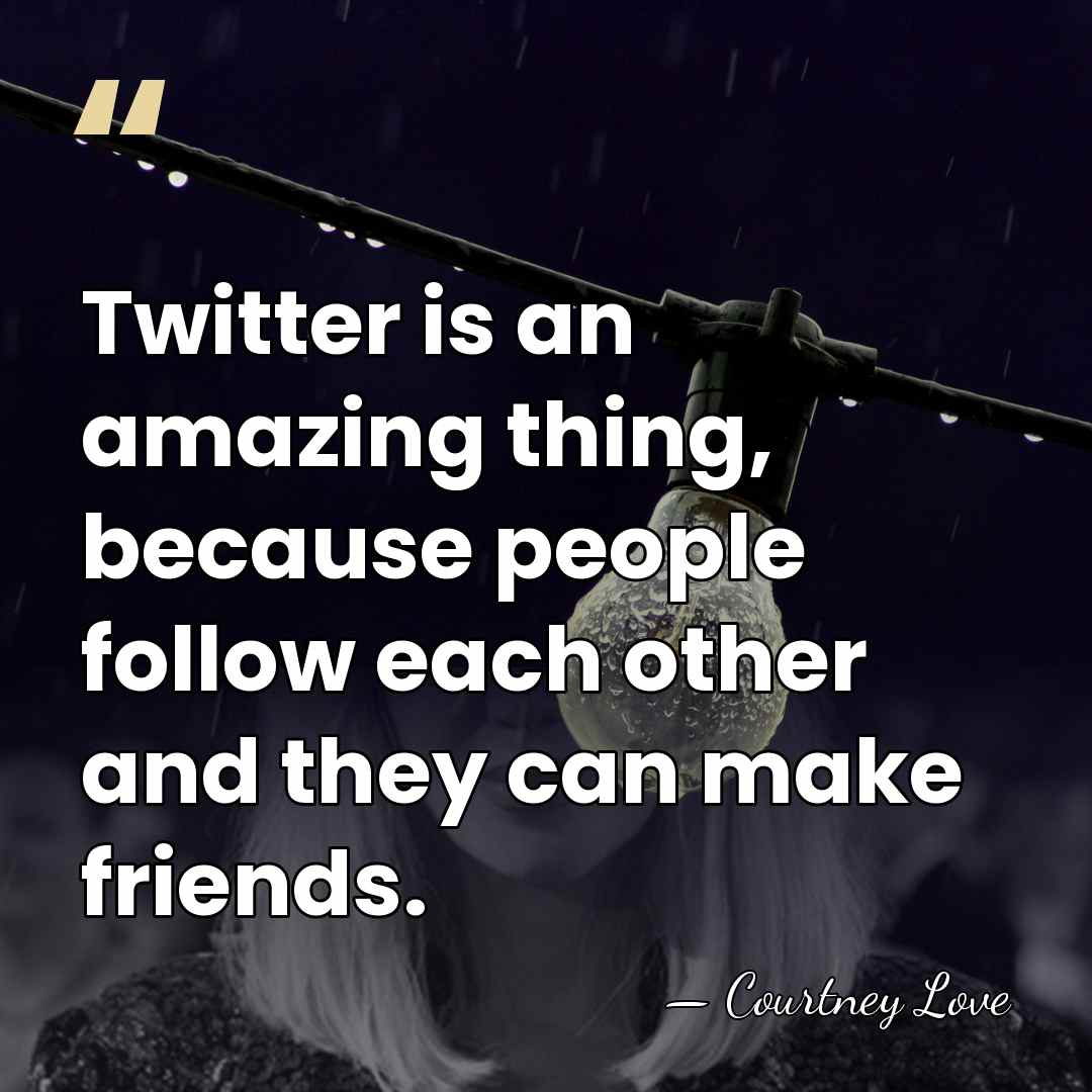 Twitter is an amazing thing, because people follow each other and they&hellip; - Courtney Love