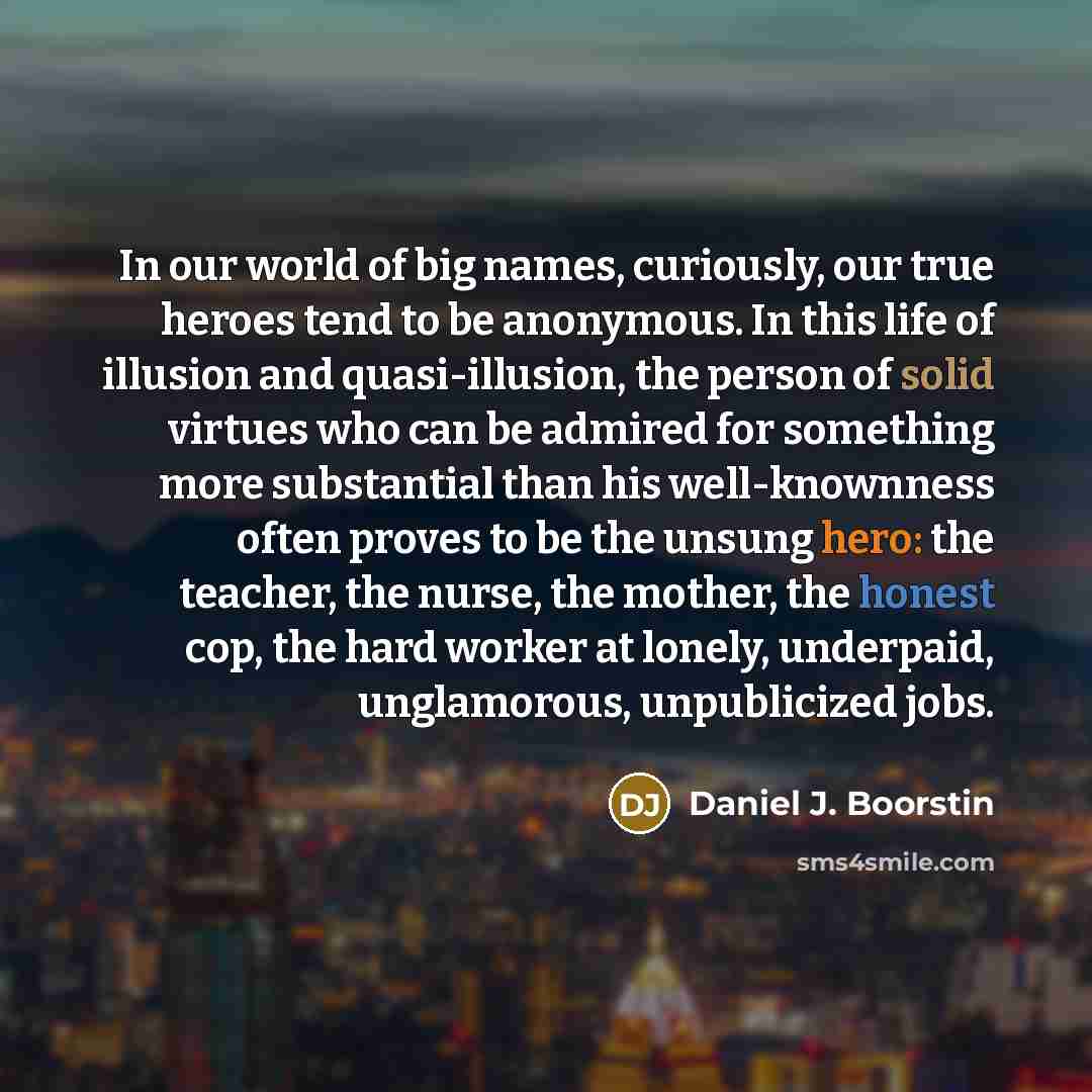 “In our world of big names, curiously, our true heroes…” quote by Daniel J. Boorstin