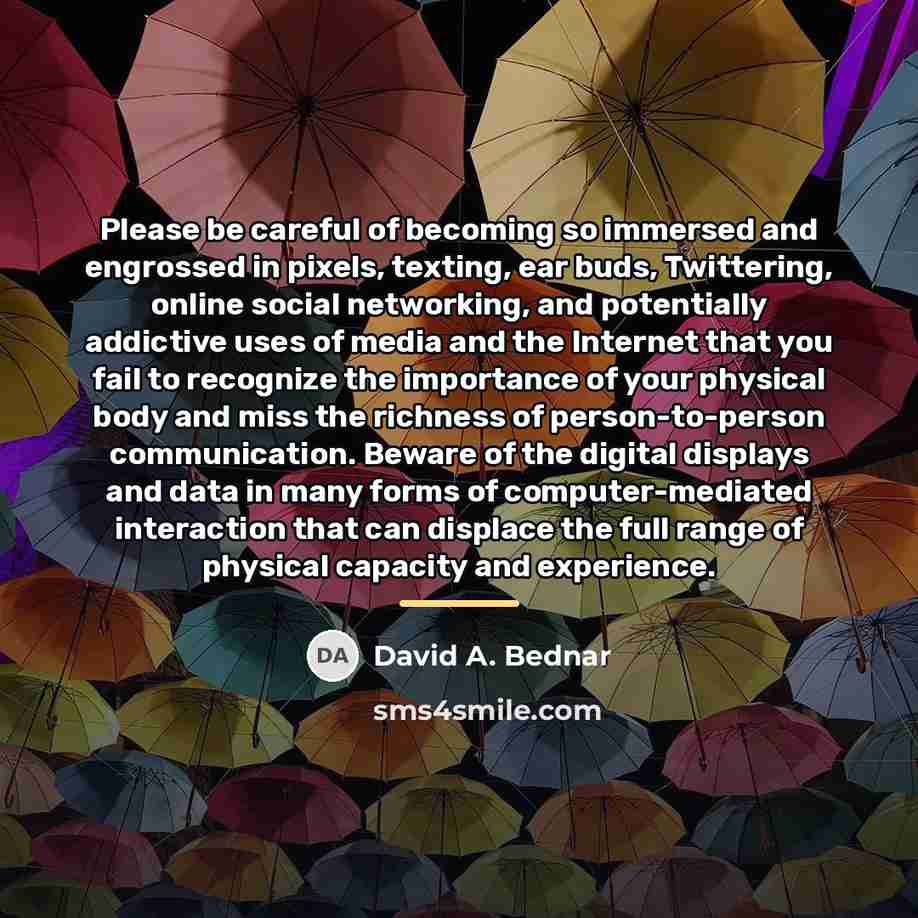 “Please be careful of becoming so immersed and engrossed in…” quote by David A. Bednar