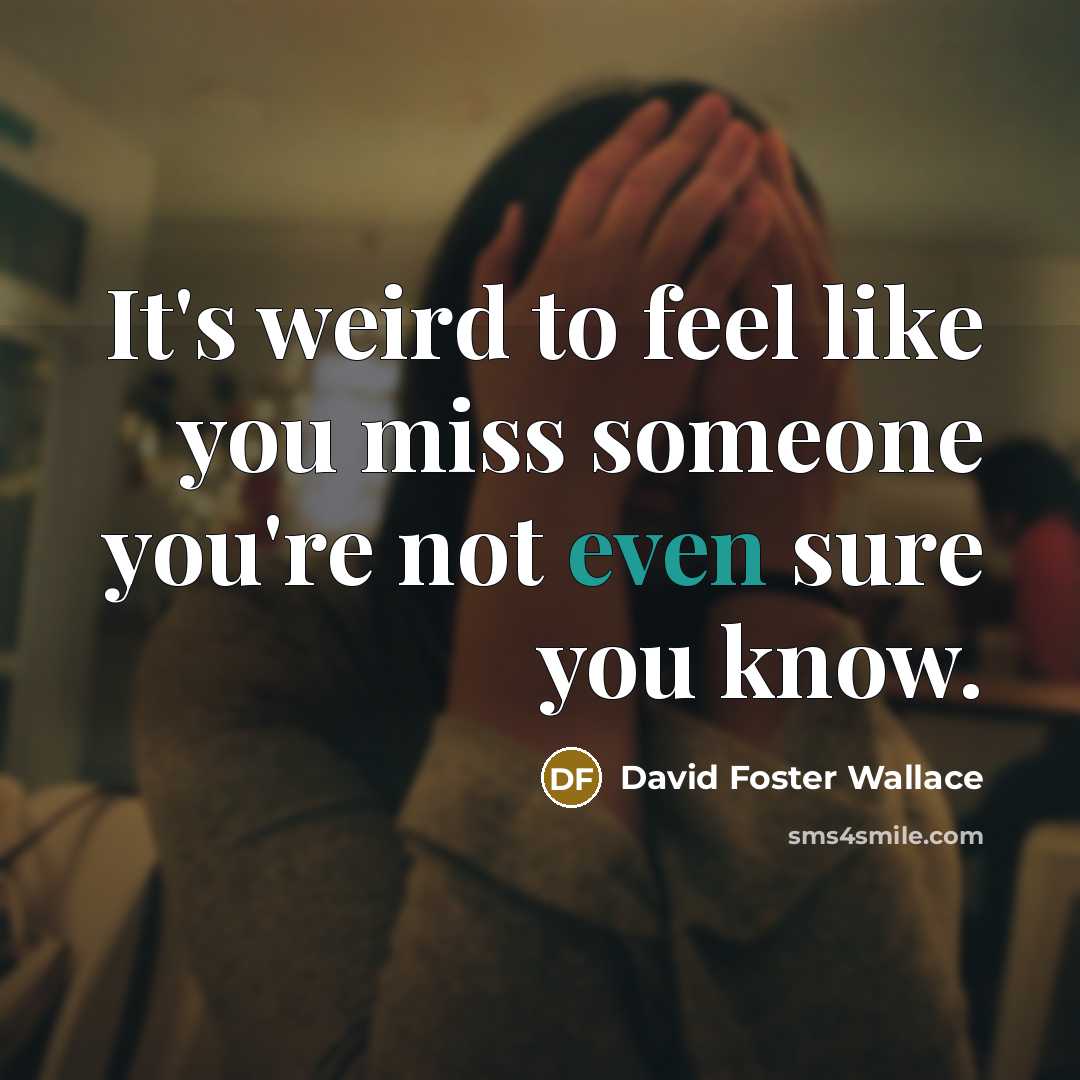 “It's weird to feel like you miss someone you're not even sure you know.” quote by David Foster Wallace