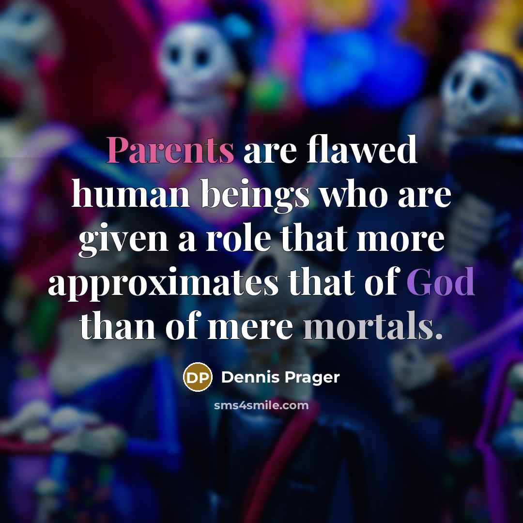 “Parents are flawed human beings who are given a role that more approximates that of God than of mere mortals.” quote by Dennis Prager