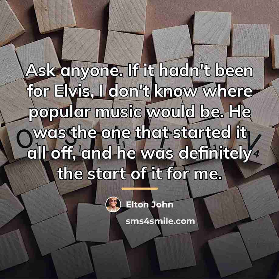 “Ask anyone. If it hadn't been for Elvis, I don't…” quote by Elton John