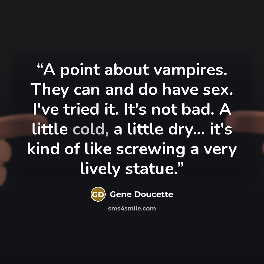 “A point about vampires. They can and do have sex. I've tried it. It's not bad. A little cold, a little dry... it's kind of like screwing a very lively statue.” quote by Gene Doucette