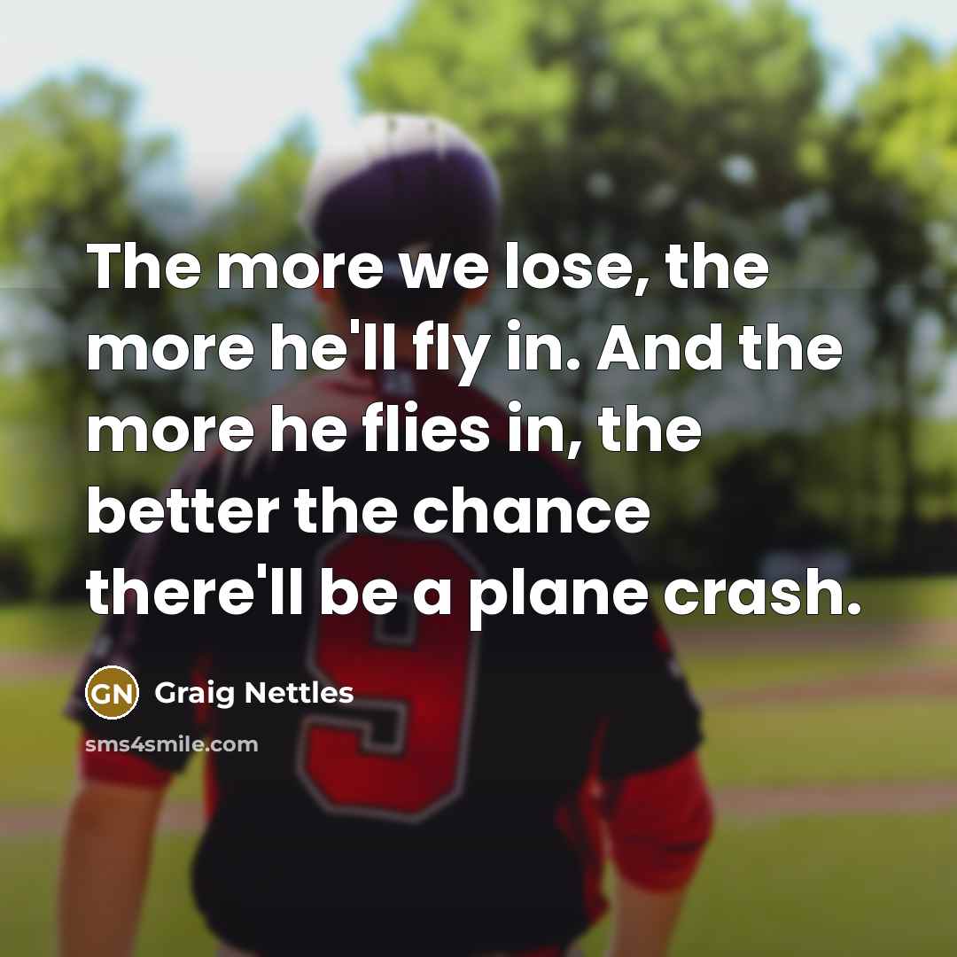 “The more we lose, the more he'll fly in. And…” quote by Graig Nettles