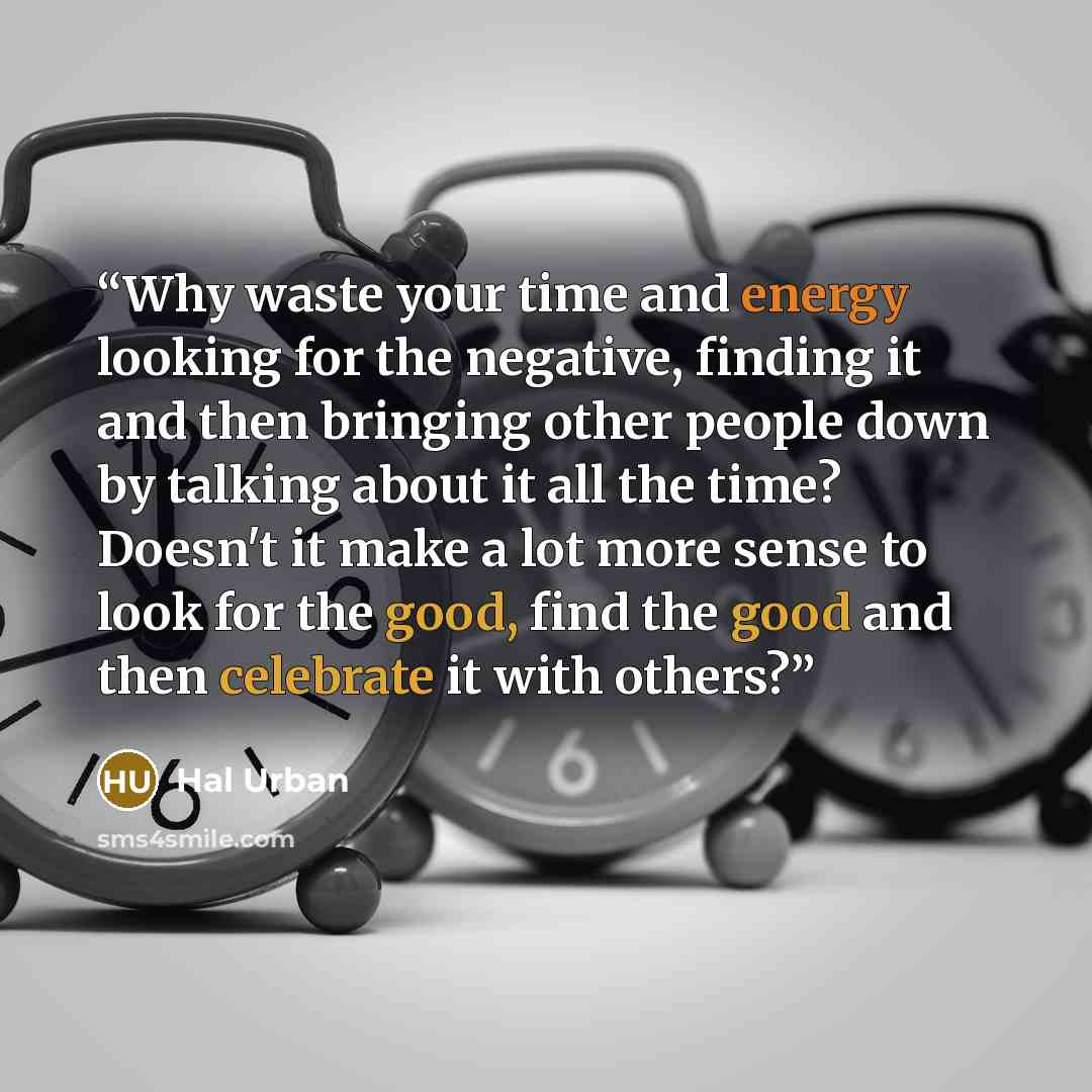 “Why waste your time and energy looking for the negative, finding it and then bringing other people down by talking about it all the time? Doesn't it make a lot more sense to look for the good, find the good and then celebrate it with others?” quote by Hal Urban