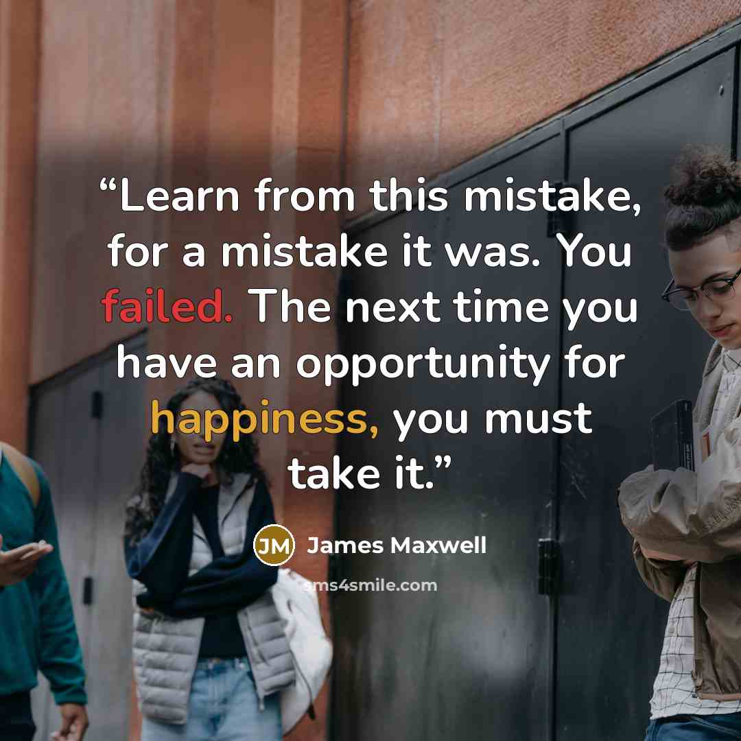 “Learn from this mistake, for a mistake it was. You failed. The next time you have an opportunity for happiness, you must take it.” quote by James Maxwell