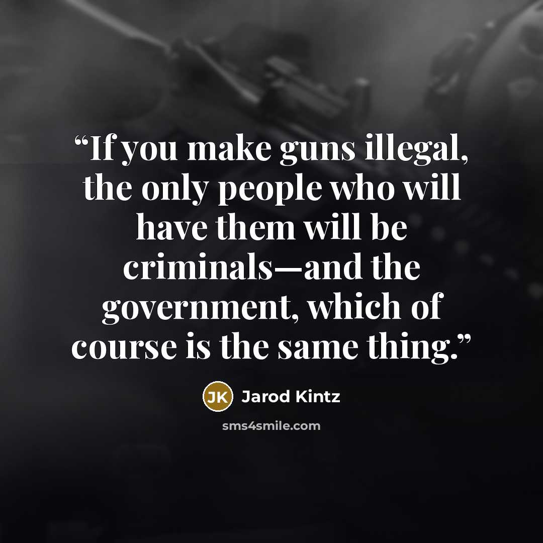 “If you make guns illegal, the only people who will have them will be criminals—and the government, which of course is the same thing.” quote by Jarod Kintz