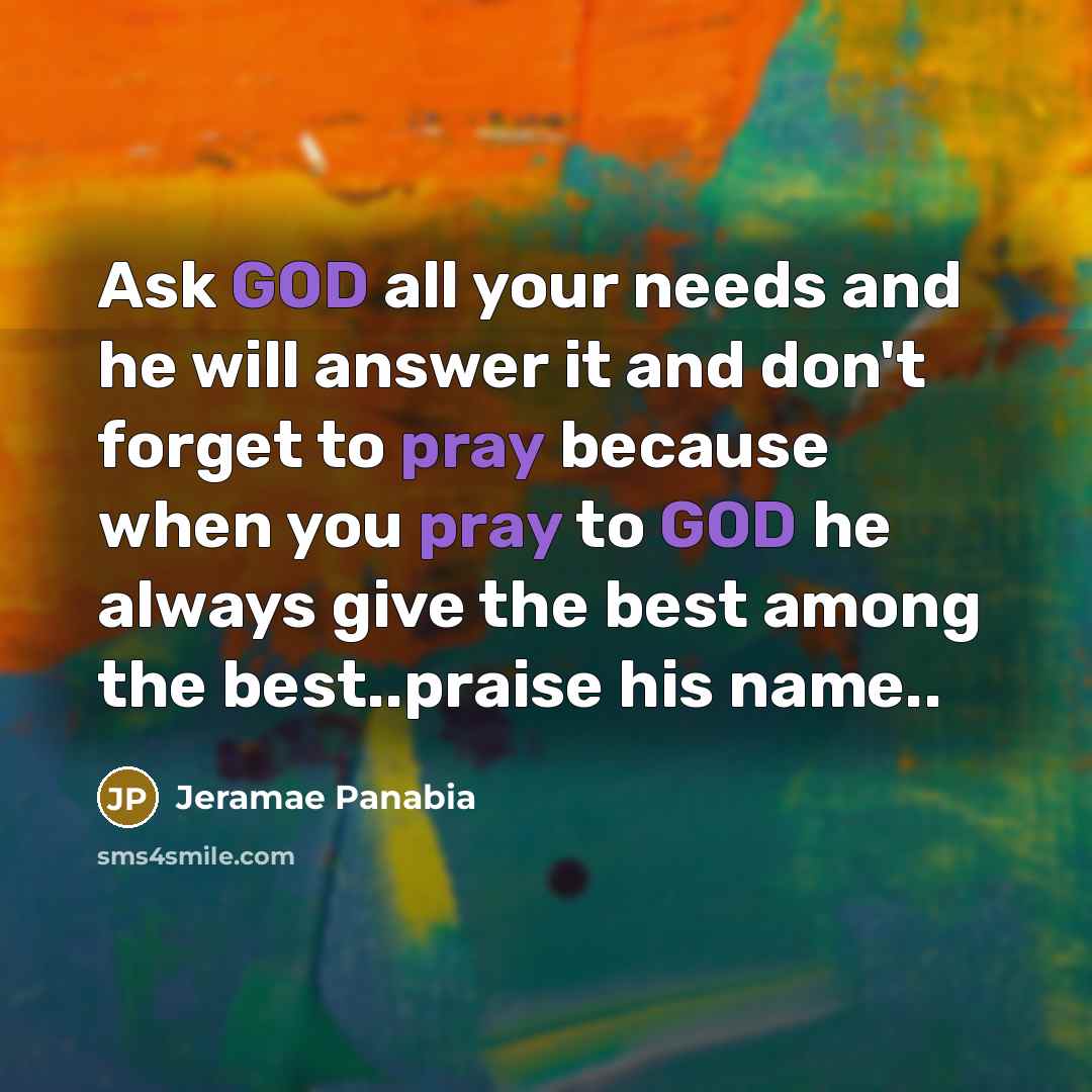 “Ask GOD all your needs and he will answer it and don't forget to pray because when you pray to GOD he always give the best among the best..praise his name..” quote by Jeramae Panabia