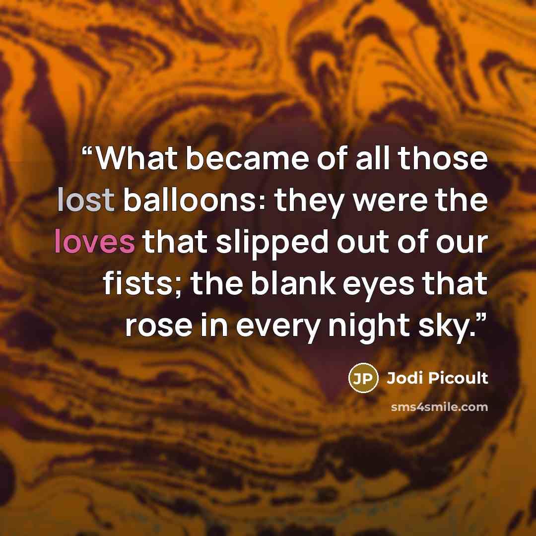 “What became of all those lost balloons: they were the loves that slipped out of our fists; the blank eyes that rose in every night sky.” quote by Jodi Picoult