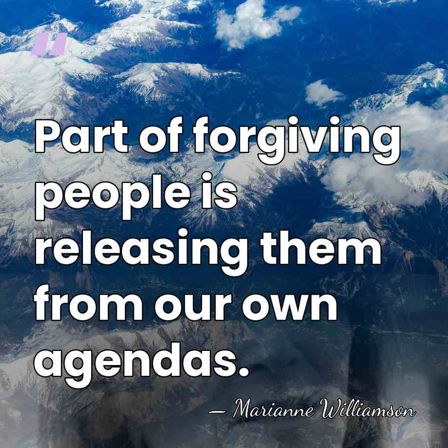 Part of forgiving people is releasing them from our own agendas. - Marianne Williamson