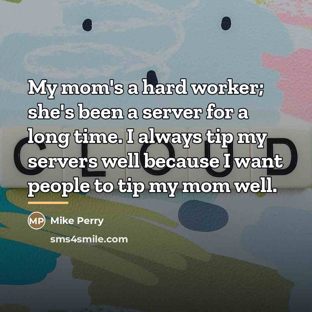 “My mom's a hard worker; she's been a server for…” quote by Mike Perry