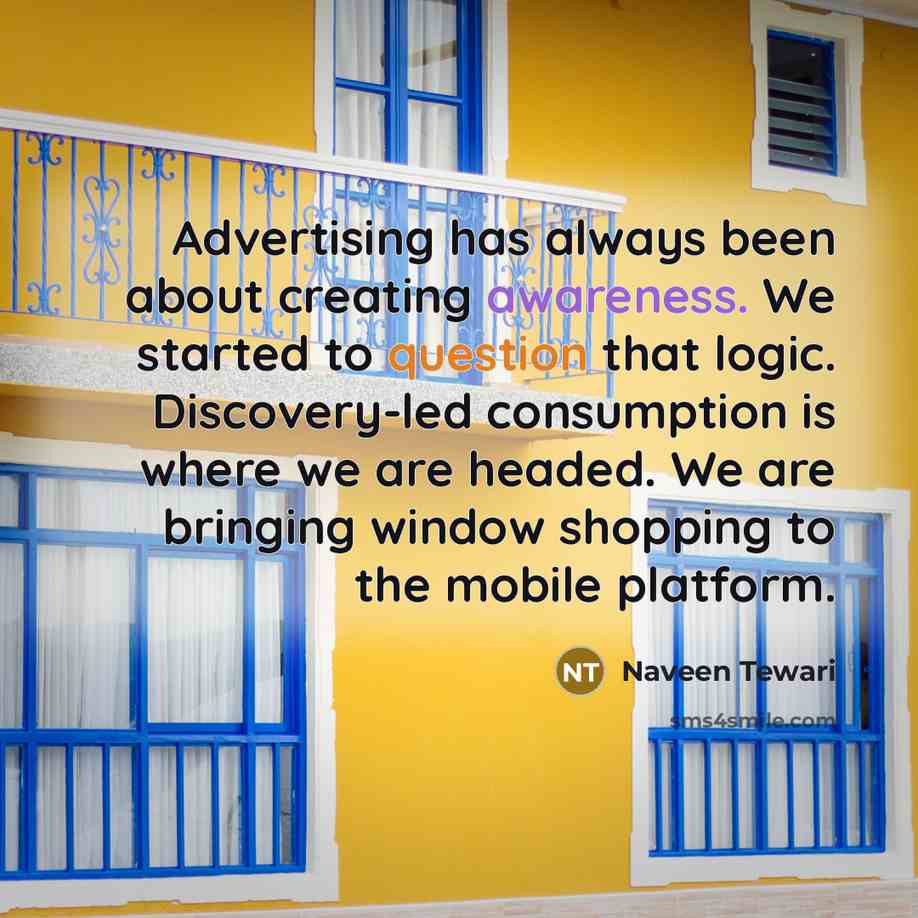 “Advertising has always been about creating awareness. We started to question that logic. Discovery-led consumption is where we are headed. We are bringing window shopping to the mobile platform.” quote by Naveen Tewari