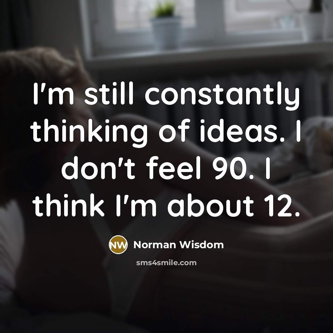 “I'm still constantly thinking of ideas. I don't feel 90.…” quote by Norman Wisdom