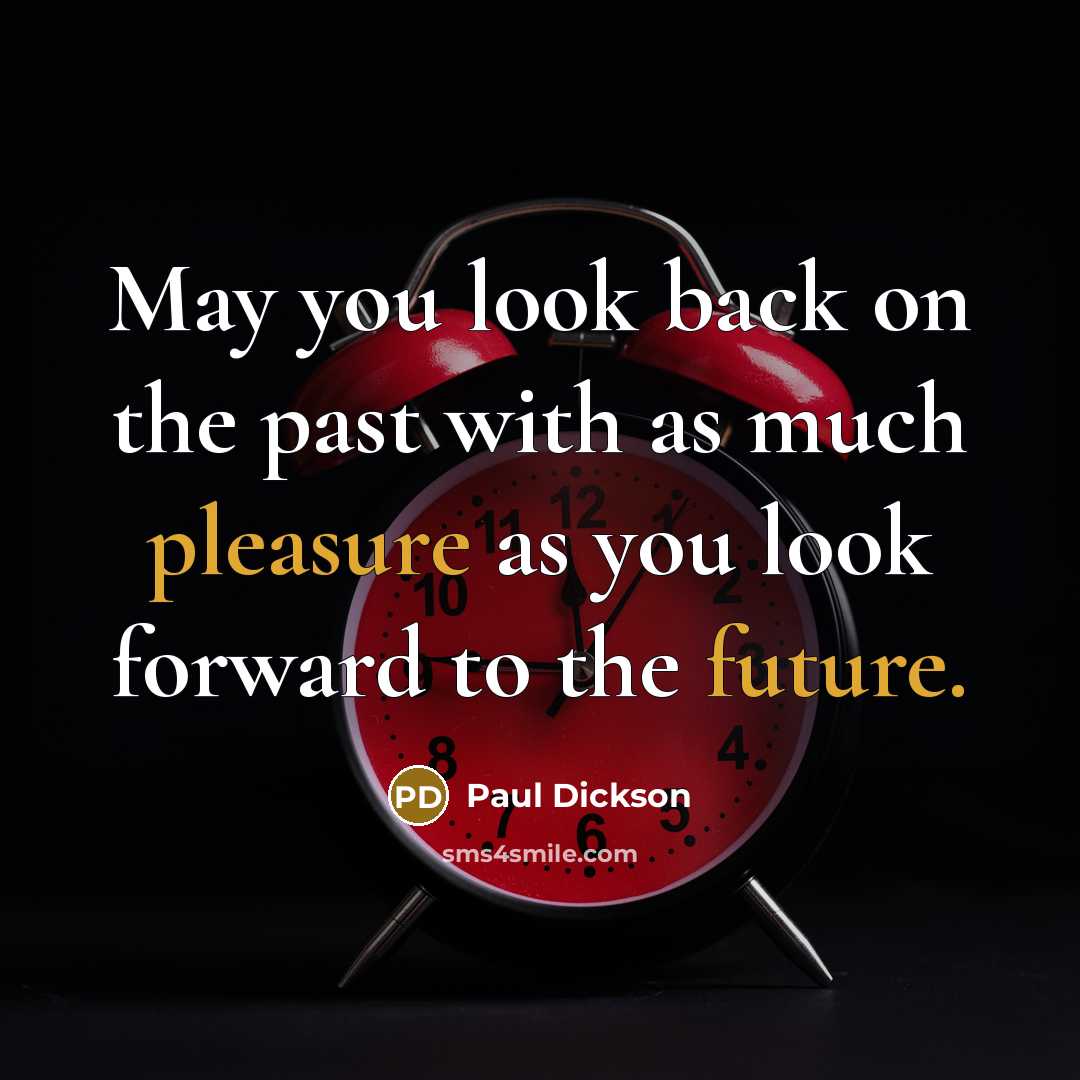 “May you look back on the past with as much pleasure as you look forward to the future.” quote by Paul Dickson