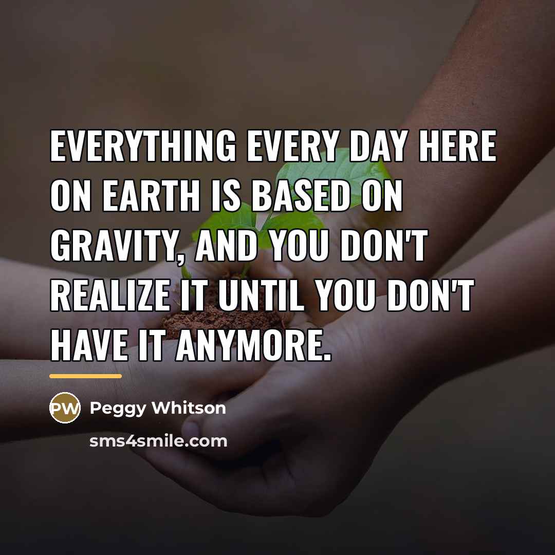 “Everything every day here on Earth is based on gravity,…” quote by Peggy Whitson
