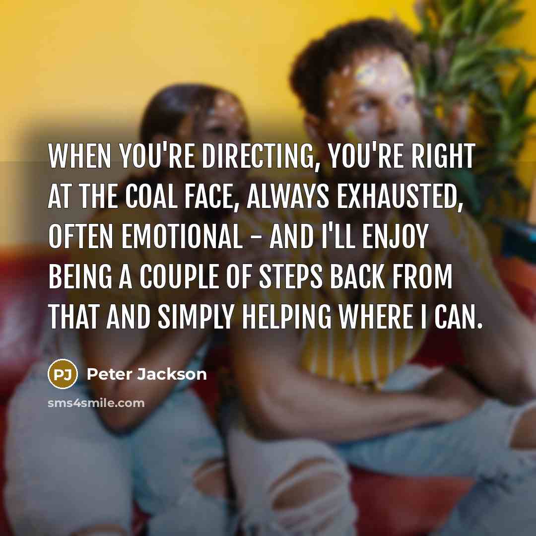 “When you're directing, you're right at the coal face, always…” quote by Peter Jackson