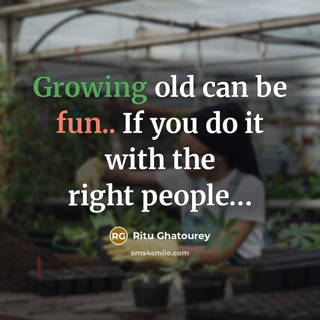“Growing old can be fun.. If you do it with the right people…” quote by Ritu Ghatourey