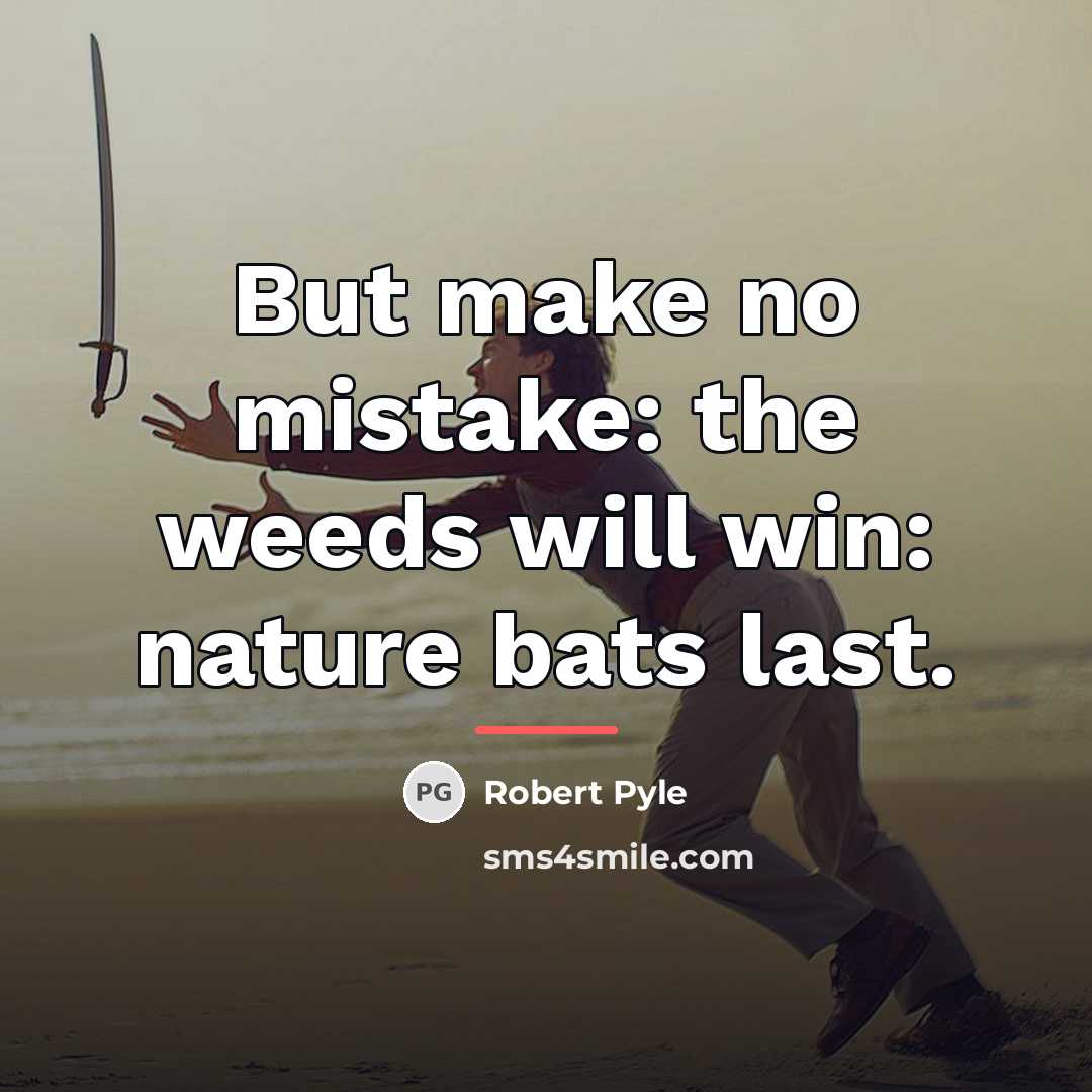 “But make no mistake: the weeds will win: nature bats…” quote by Robert Pyle
