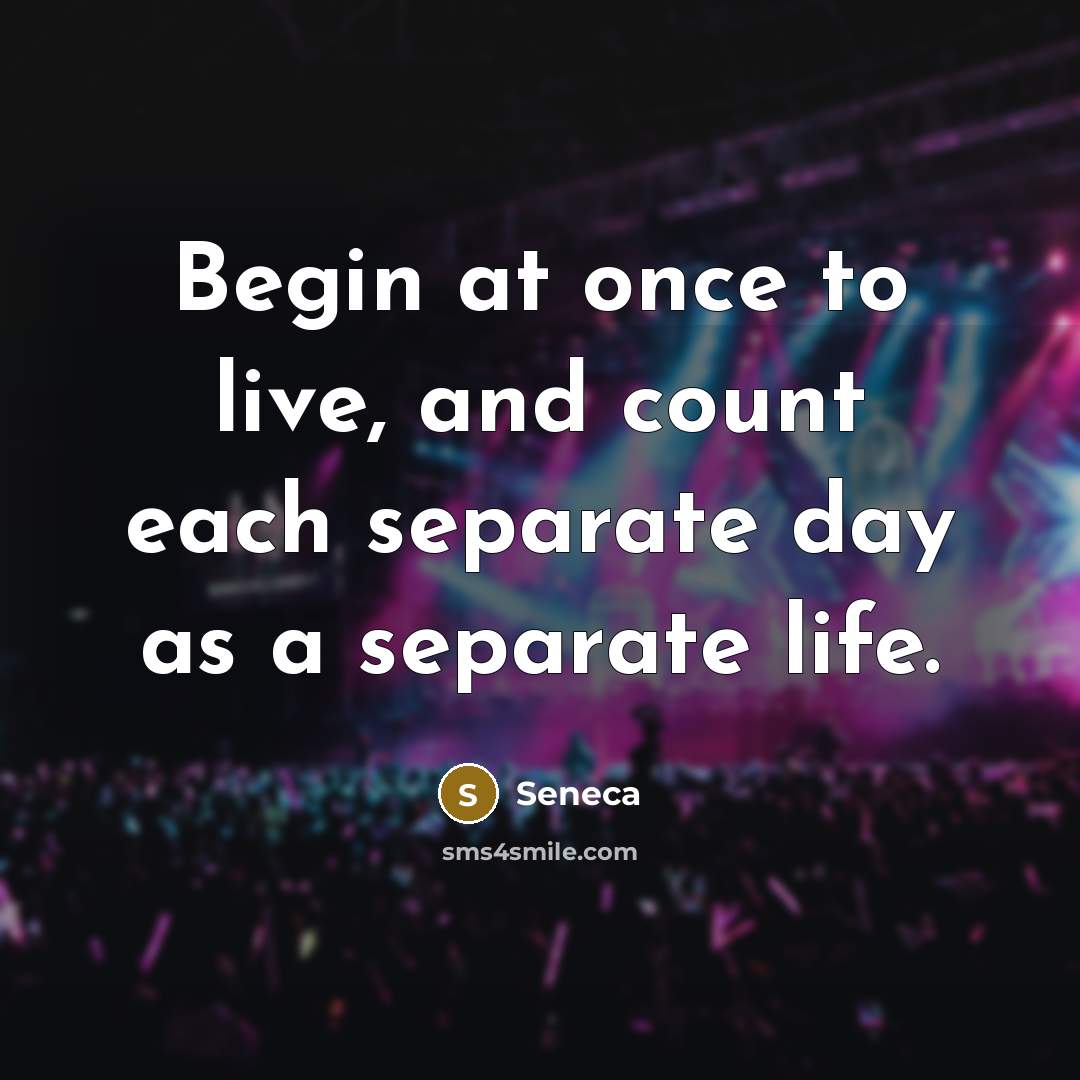 “Begin at once to live, and count each separate day…” quote by Seneca