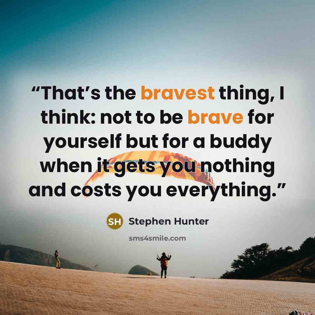 “That’s the bravest thing, I think: not to be brave for yourself but for a buddy when it gets you nothing and costs you everything.” quote by Stephen Hunter