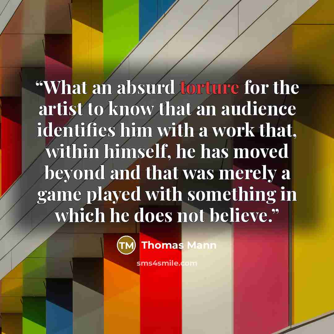“What an absurd torture for the artist to know that an audience identifies him with a work that, within himself, he has moved beyond and that was merely a game played with something in which he does not believe.” quote by Thomas Mann